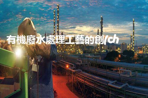 有機廢水處理工藝的創(chuàng)新與應(yīng)用，你了解多少？